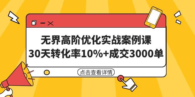 无界高阶优化实战案例课，30天转化率10%+成交3000单（8节课） - 晨鑫项目库-晨鑫项目库