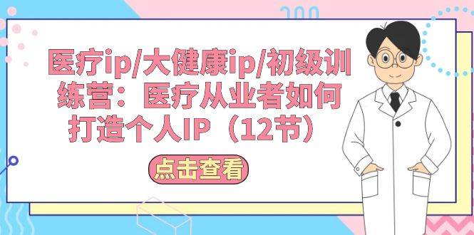 医疗ip/大健康ip/初级训练营：医疗从业者如何打造个人IP（12节） - 晨鑫项目库-晨鑫项目库