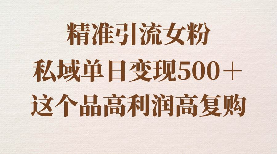 精准引流女粉，私域单日变现500＋，高利润高复购，保姆级实操教程分享 - 晨鑫项目库-晨鑫项目库