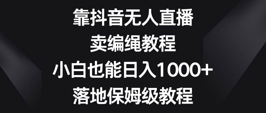 靠抖音无人直播，卖编绳教程，小白也能日入1000+，落地保姆级教程 - 晨鑫项目库-晨鑫项目库