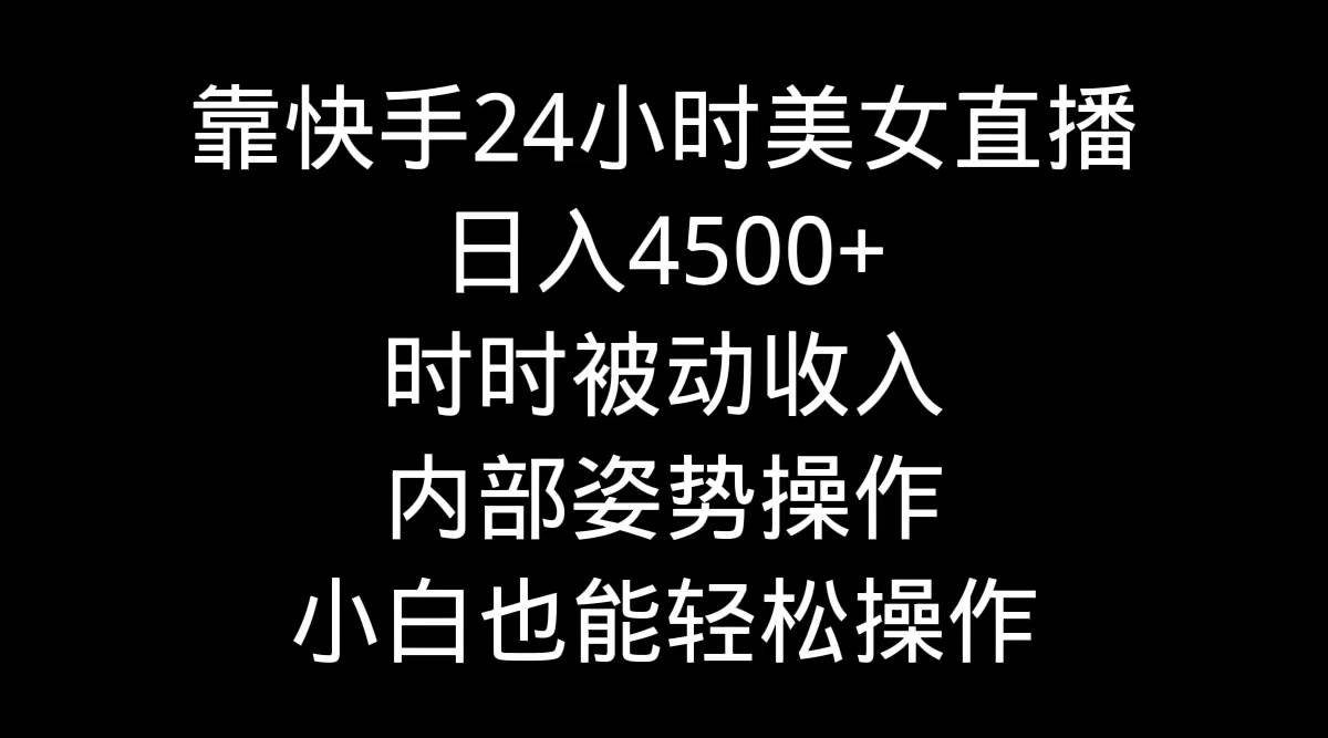 靠快手24小时美女直播，日入4500+，时时被动收入，内部姿势操作，小白也... - 晨鑫项目库-晨鑫项目库