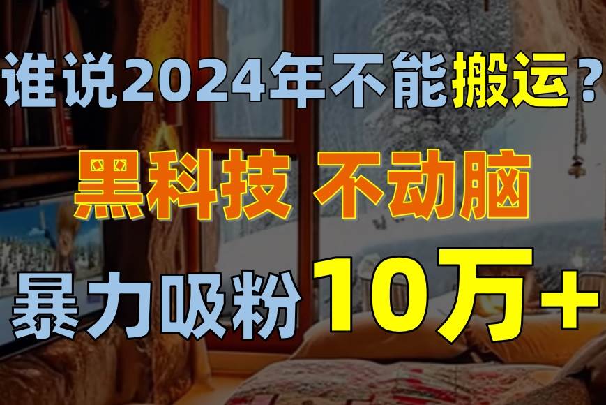 谁说2024年不能搬运？只动手不动脑，自媒体平台单月暴力涨粉10000+ - 晨鑫项目库-晨鑫项目库