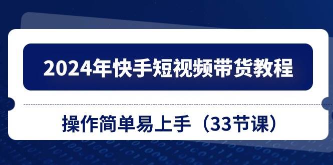 2024年快手短视频带货教程，操作简单易上手（33节课） - 晨鑫项目库-晨鑫项目库