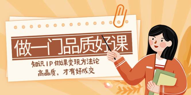 如何做一门·品质好课，知识IP做课变现方法论，高品质，才有好成交（11节） - 晨鑫项目库-晨鑫项目库