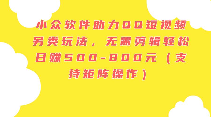 小众软件助力QQ短视频另类玩法，无需剪辑轻松日赚500-800元（支持矩阵... - 晨鑫项目库-晨鑫项目库