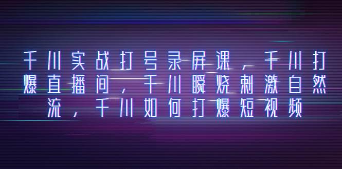 千川实战打号录屏课，千川打爆直播间，千川瞬烧刺激自然流，千川如何打爆短视频 - 晨鑫项目库-晨鑫项目库