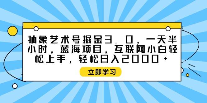 抽象艺术号掘金3.0，一天半小时 ，蓝海项目， 互联网小白轻松上手，轻松... - 晨鑫项目库-晨鑫项目库