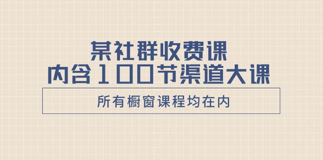 某社群收费课内含100节渠道大课（所有橱窗课程均在内） - 晨鑫项目库-晨鑫项目库