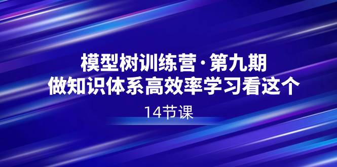 模型树特训营·第九期，做知识体系高效率学习看这个（14节课） - 晨鑫项目库-晨鑫项目库