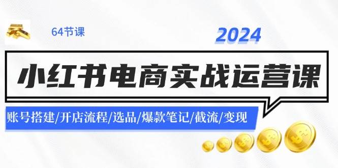 2024小红书电商实战运营课：账号搭建/开店流程/选品/爆款笔记/截流/变现 - 晨鑫项目库-晨鑫项目库