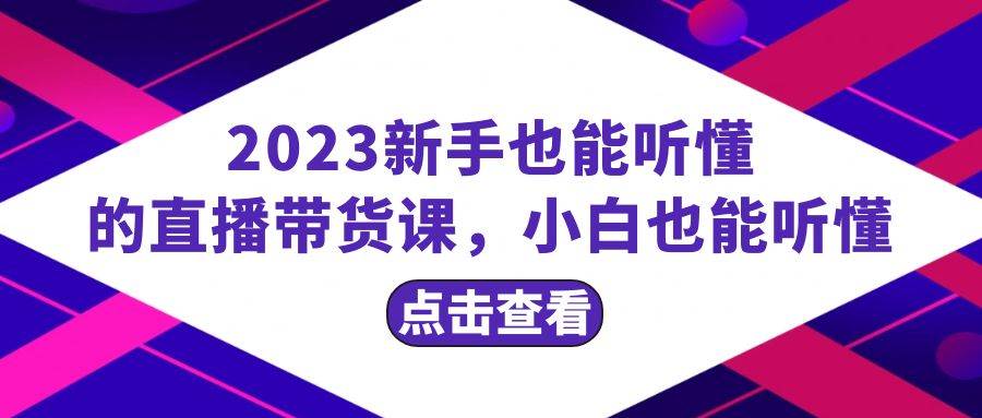 2023新手也能听懂的直播带货课，小白也能听懂，20节完整 - 晨鑫项目库-晨鑫项目库