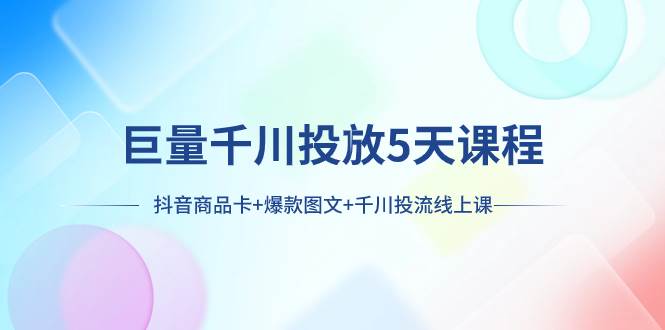 巨量千川投放5天课程：抖音商品卡+爆款图文+千川投流线上课 - 晨鑫项目库-晨鑫项目库