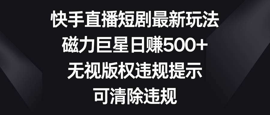快手直播短剧最新玩法，磁力巨星日赚500+，无视版权违规提示，可清除违规 - 晨鑫项目库-晨鑫项目库
