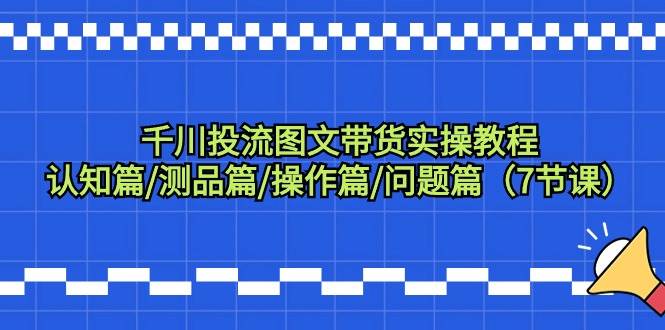 千川投流图文带货实操教程：认知篇/测品篇/操作篇/问题篇（7节课） - 晨鑫项目库-晨鑫项目库