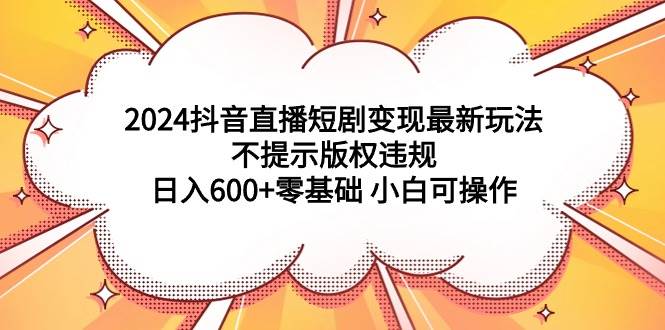 2024抖音直播短剧变现最新玩法，不提示版权违规 日入600+零基础 小白可操作 - 晨鑫项目库-晨鑫项目库
