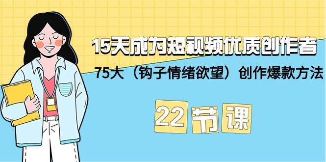 15天成为短视频-优质创作者+75大（钩子-情绪欲望）创作爆款方法-22节课 - 晨鑫项目库-晨鑫项目库