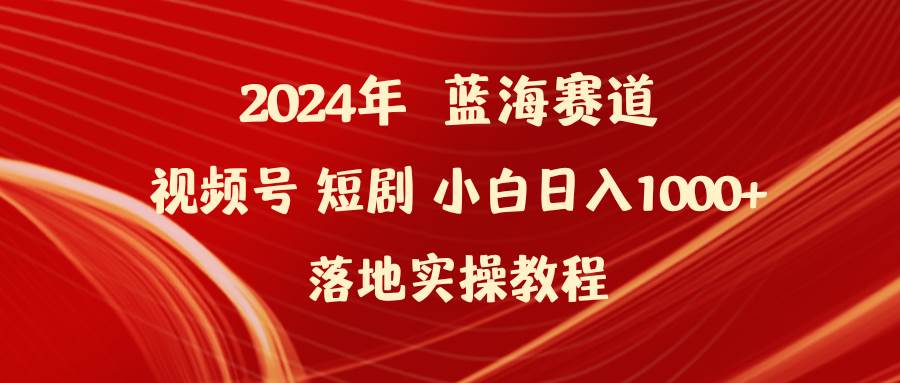 2024年蓝海赛道视频号短剧 小白日入1000+落地实操教程 - 晨鑫项目库-晨鑫项目库