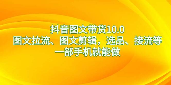 抖音图文带货10.0，图文拉流、图文剪辑，选品、接流等，一部手机就能做 - 晨鑫项目库-晨鑫项目库