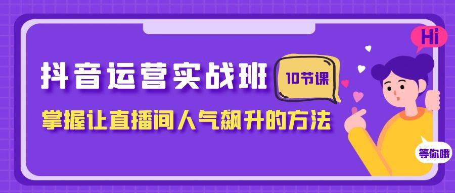抖音运营实战班，掌握让直播间人气飙升的方法（10节课） - 晨鑫项目库-晨鑫项目库
