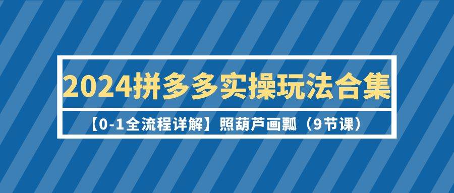 2024拼多多实操玩法合集【0-1全流程详解】照葫芦画瓢（9节课） - 晨鑫项目库-晨鑫项目库