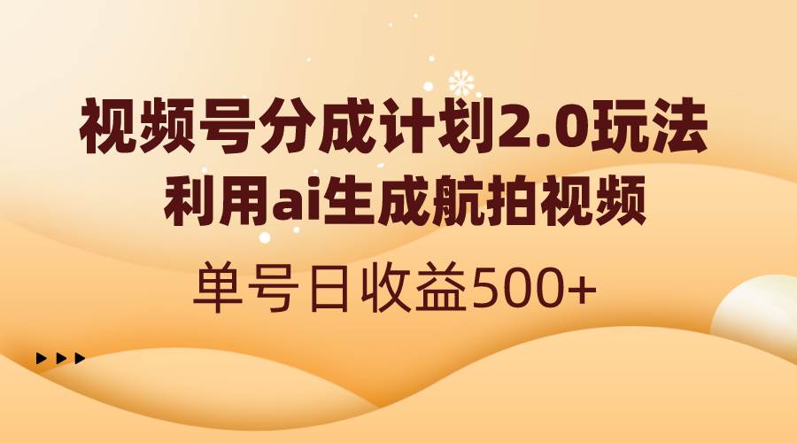 视频号分成计划2.0，利用ai生成航拍视频，单号日收益500+ - 晨鑫项目库-晨鑫项目库