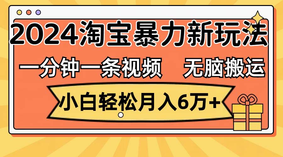 一分钟一条视频，无脑搬运，小白轻松月入6万+2024淘宝暴力新玩法，可批量 - 晨鑫项目库-晨鑫项目库
