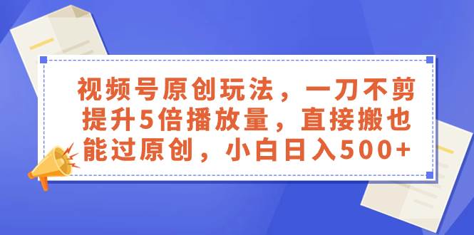视频号原创玩法，一刀不剪提升5倍播放量，直接搬也能过原创，小白日入500+ - 晨鑫项目库-晨鑫项目库