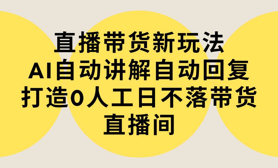 直播带货新玩法，AI自动讲解自动回复 打造0人工日不落带货直播间-教程+软件 - 晨鑫项目库-晨鑫项目库