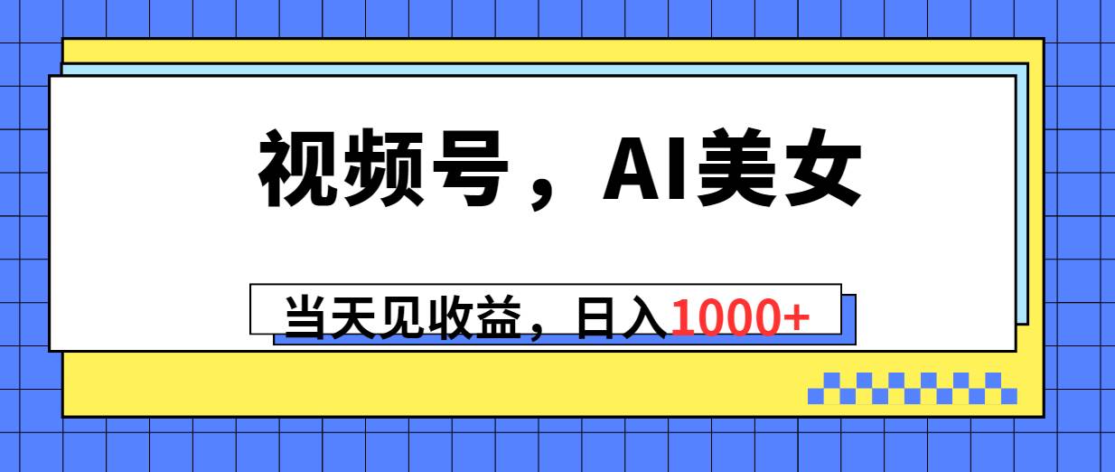 视频号，Ai美女，当天见收益，日入1000+ - 晨鑫项目库-晨鑫项目库