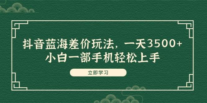 抖音蓝海差价玩法，一天3500+，小白一部手机轻松上手 - 晨鑫项目库-晨鑫项目库