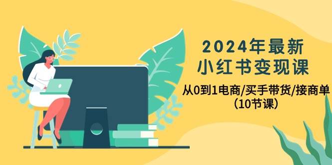 2024年最新小红书变现课，从0到1电商/买手带货/接商单（10节课） - 晨鑫项目库-晨鑫项目库