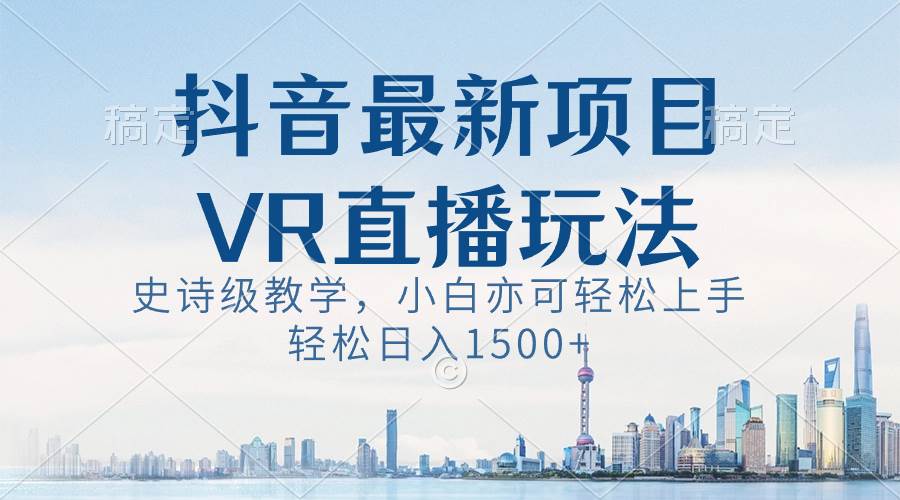 抖音最新VR直播玩法，史诗级教学，小白也可轻松上手，轻松日入1500+ - 晨鑫项目库-晨鑫项目库