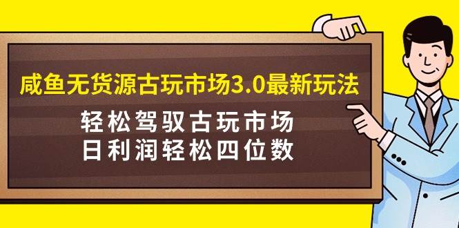 咸鱼无货源古玩市场3.0最新玩法，轻松驾驭古玩市场，日利润轻松四位数！... - 晨鑫项目库-晨鑫项目库
