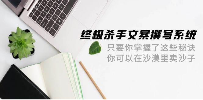 终极 杀手文案-撰写系统 只要你掌握了这些秘诀 你可以在沙漠里卖沙子-42节 - 晨鑫项目库-晨鑫项目库