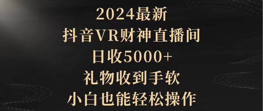 2024最新，抖音VR财神直播间，日收5000+，礼物收到手软，小白也能轻松操作 - 晨鑫项目库-晨鑫项目库