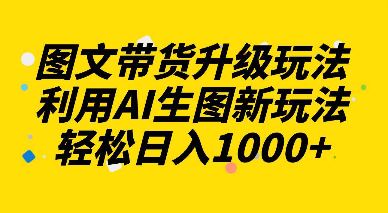 图文带货升级玩法2.0分享，利用AI生图新玩法，每天半小时轻松日入1000+ - 晨鑫项目库-晨鑫项目库