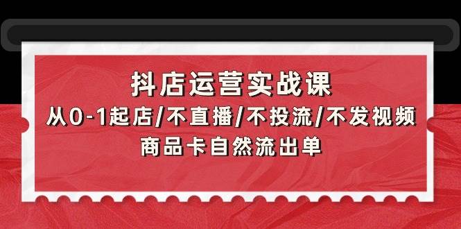 抖店运营实战课：从0-1起店/不直播/不投流/不发视频/商品卡自然流出单 - 晨鑫项目库-晨鑫项目库