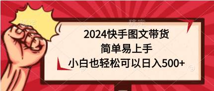 2024快手图文带货，简单易上手，小白也轻松可以日入500+ - 晨鑫项目库-晨鑫项目库