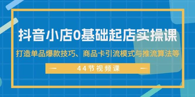 抖音小店0基础起店实操课，打造单品爆款技巧、商品卡引流模式与推流算法等 - 晨鑫项目库-晨鑫项目库