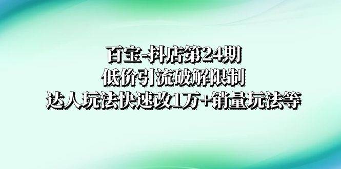 百宝-抖店第24期：低价引流破解限制，达人玩法快速改1万+销量玩法等 - 晨鑫项目库-晨鑫项目库