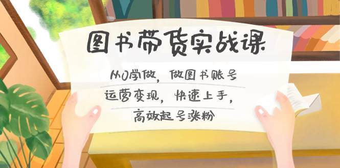 图书带货实战课2.0，从0学做，做图书账号运营变现，快速上手，高效起号涨粉 - 晨鑫项目库-晨鑫项目库