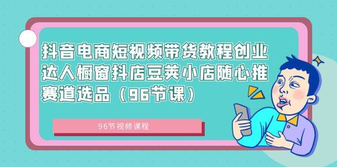 抖音电商短视频带货教程创业达人橱窗抖店豆荚小店随心推赛道选品（96节课） - 晨鑫项目库-晨鑫项目库