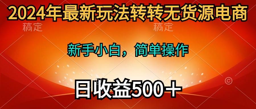 2024年最新玩法转转无货源电商，新手小白 简单操作，长期稳定 日收入500＋ - 晨鑫项目库-晨鑫项目库