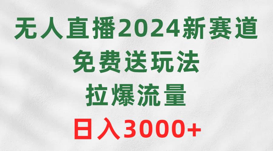 无人直播2024新赛道，免费送玩法，拉爆流量，日入3000+ - 晨鑫项目库-晨鑫项目库