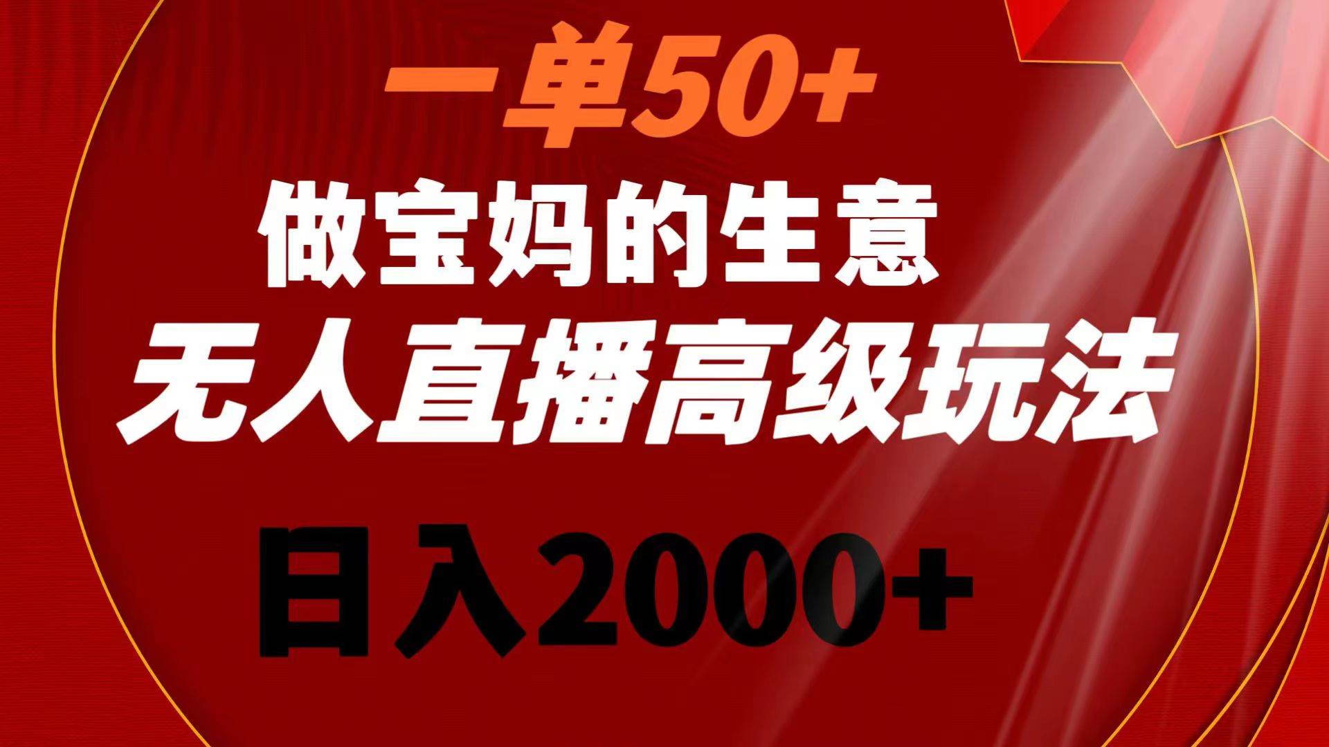一单50+做宝妈的生意 无人直播高级玩法 日入2000+ - 晨鑫项目库-晨鑫项目库