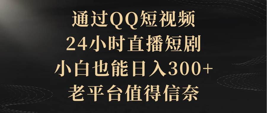 通过QQ短视频、24小时直播短剧，小白也能日入300+，老平台值得信赖 - 晨鑫项目库-晨鑫项目库