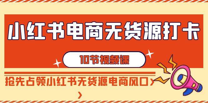 小红书电商-无货源打卡，抢先占领小红书无货源电商风口（10节课） - 晨鑫项目库-晨鑫项目库