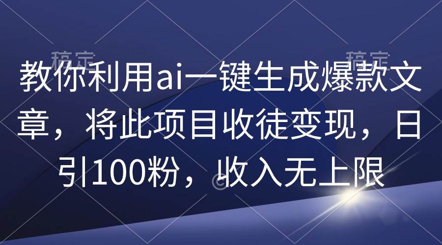 教你利用ai一键生成爆款文章，将此项目收徒变现，日引100粉，收入无上限 - 晨鑫项目库-晨鑫项目库
