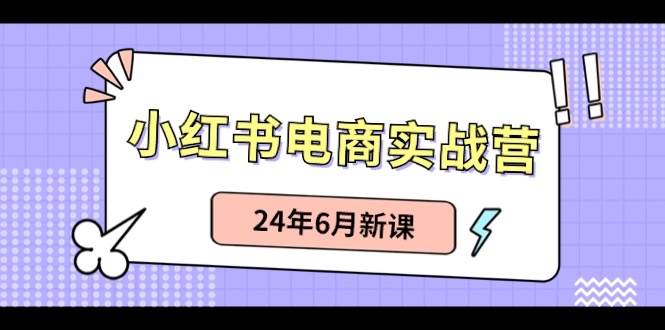 小红书电商实战营：小红书笔记带货和无人直播，24年6月新课 - 晨鑫项目库-晨鑫项目库