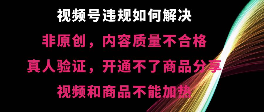 视频号【非原创，内容质量不合格，真人验证，开通不了商品分享功能，视频和商品不能加热】违规如何解决 - 晨鑫项目库-晨鑫项目库